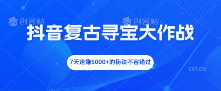 207-20240815-抖音复古寻宝大作战，7天速赚5000+的秘诀不容错过【揭秘】