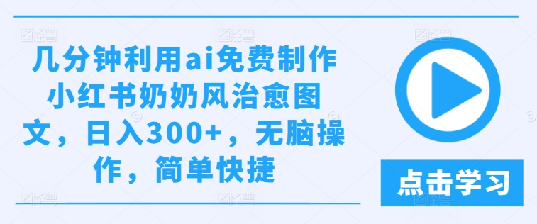 192-20240815-几分钟利用ai免费制作小红书奶奶风治愈图文，日入300+，无脑操作，简单快捷【揭秘】