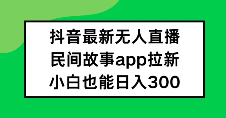 203-20240815-抖音无人直播，民间故事APP拉新，小白也能日入300+【揭秘】