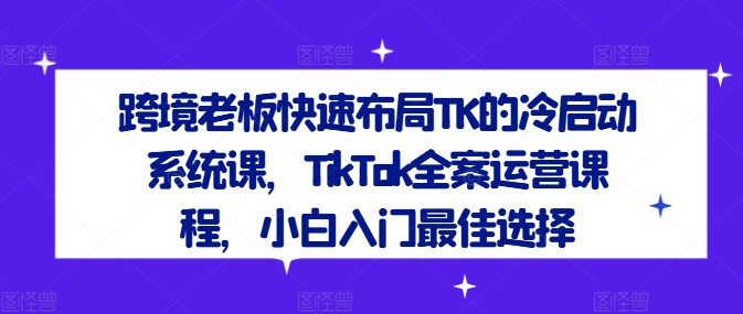 198-20240815-跨境老板快速布局TK的冷启动系统课，TikTok全案运营课程 小白入门最佳选择⭐跨境老板快速布局TK的冷启动系统课，TikTok全案运营课程，小白入门最佳选择