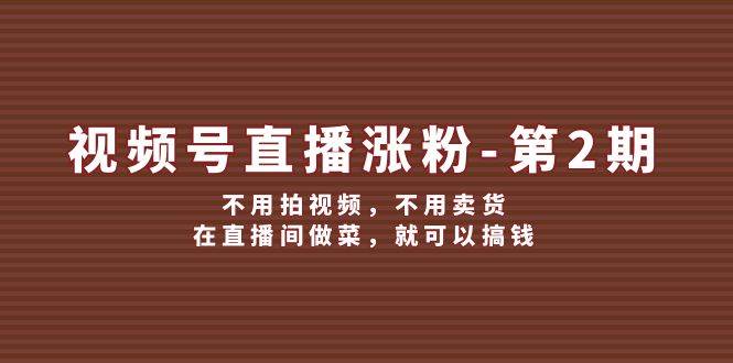 视频号涨粉教程-第二期⭐视频号/直播涨粉-第2期，不用拍视频，不用卖货，在直播间做菜，就可以搞钱