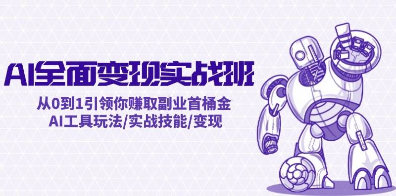 AI全域变现实战营⭐AI全面变现实操班：从0到1引领你赚取副业首桶金 AI工具玩法/实战技能/变现