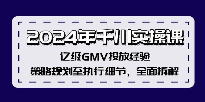 2024千川操盘实操⭐2024年千川实操课，亿级GMV投放经验，策略规划至执行细节，全面拆解