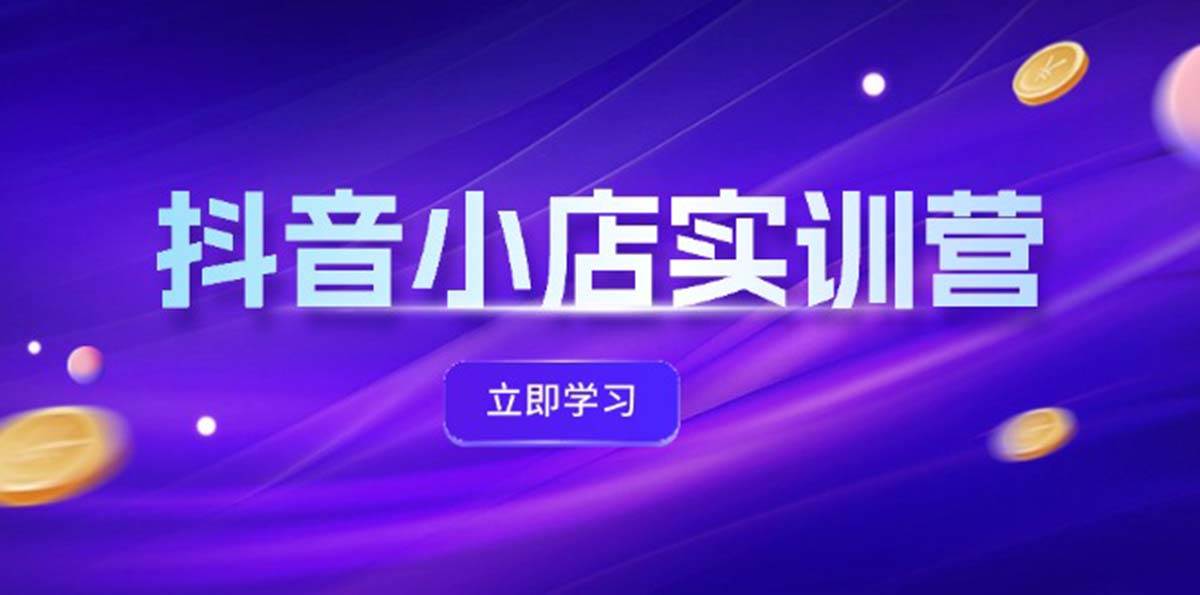 抖店训练营⭐抖音小店最新实训营，提升体验分、商品卡 引流，投流增效，联盟引流秘籍