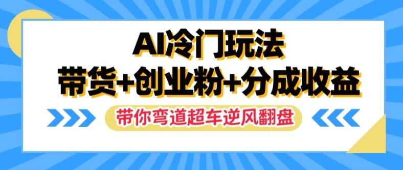 233-20240818-AI冷门玩法，带货+创业粉+分成收益，带你弯道超车，实现逆风翻盘【揭秘】