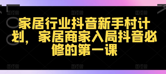 238-20240818-家居行业抖音新手村计划，家居商家入局抖音必修的第一课