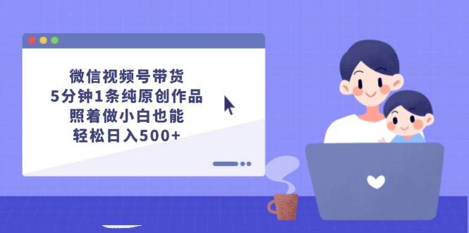 微信视频号带货，5分钟1条纯原创作品，照着做小白也能轻松日入500+