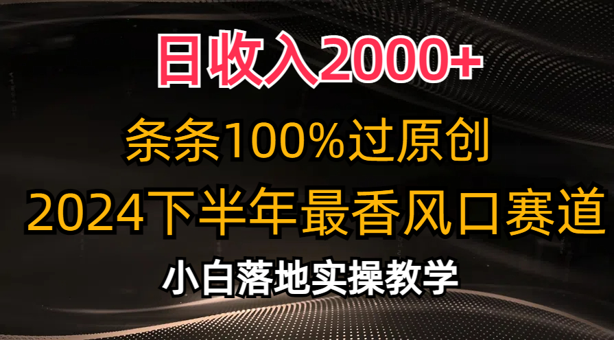 日收入2000+，条条100%过原创，2024下半年最香风口赛道，小白轻松上手⭐2024下半年最香风口赛道，小白轻松上手，一天2000 ，条条100%过原创