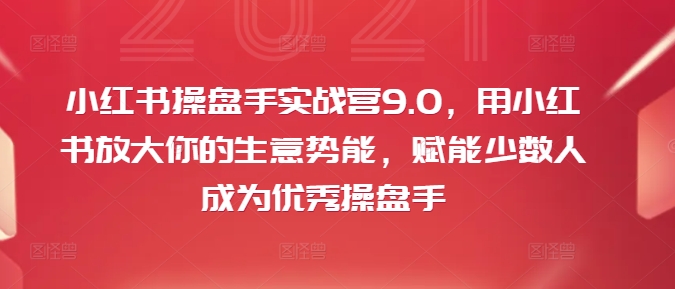 266-20240821-小红书操盘手实战营9.0，用小红书放大你的生意势能，赋能少数人成为优秀操盘手