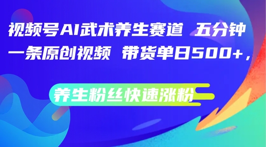 282-20240822-视频号AI武术养生赛道，五分钟一条原创视频，带货单日几张，养生粉丝快速涨粉【揭秘】