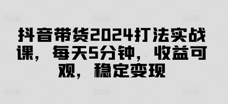 285-20240822-抖音带货2024打法实战课，每天5分钟，收益可观，稳定变现【揭秘】