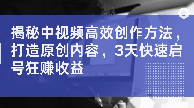 294-20240824-揭秘中视频高效创作方法，打造原创内容，3天快速启号狂赚收益【揭秘】