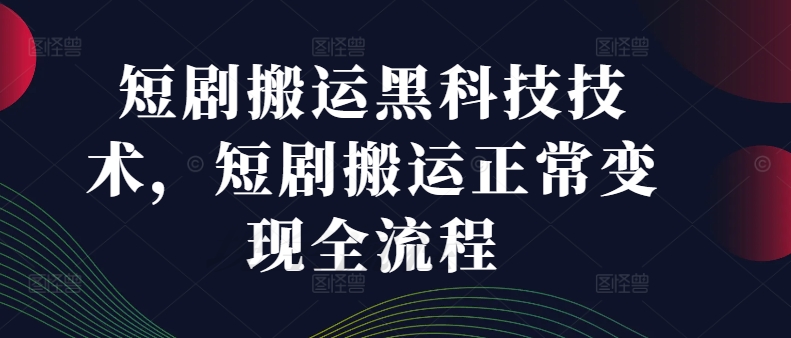 301-20240824-短剧搬运黑科技技术，短剧搬运正常变现全流程