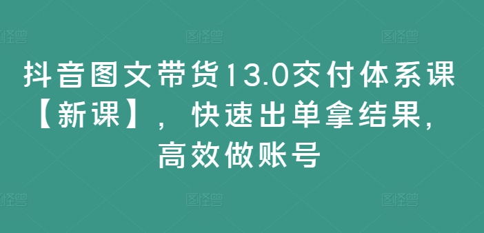 304-20240825-抖音图文带货13.0交付体系课【新课】，快速出单拿结果，高效做账号