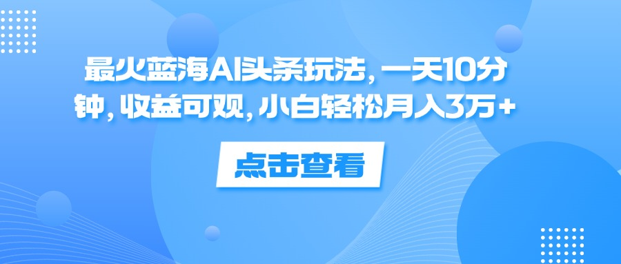 最火蓝海AI头条玩法，一天10分钟，收益可观，小白轻松月入3万+⭐一天10分钟，收益可观，小白轻松一个月3万 ，最火蓝海AI头条玩法