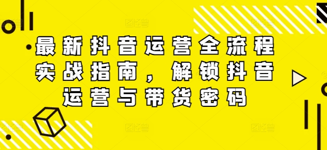 307-20240825-最新抖音运营全流程实战指南，解锁抖音运营与带货密码