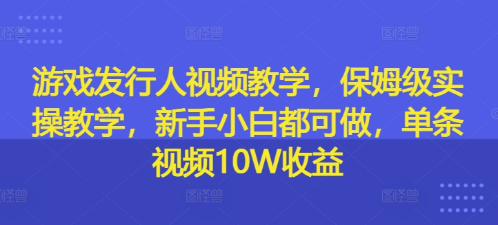 328-20240827-游戏发行人视频教学，保姆级实操教学，新手小白都可做，单条视频10W收益