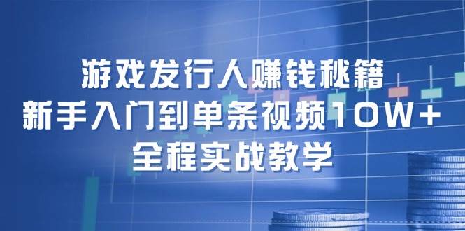 游戏发行人视频教学S⭐游戏发行人赚钱秘籍：新手入门到单条视频10W ，全程实战教学