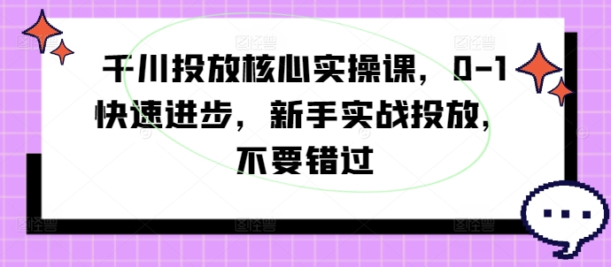 343-20240828-千川投放核心实操课，0-1快速进步，新手实战投放，不要错过