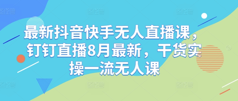 362-20240830-最新抖音快手无人直播课，钉钉直播8月最新，干货实操一流无人课