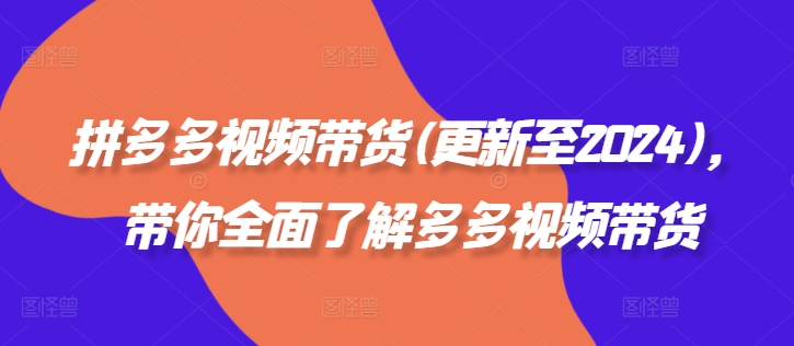 369-20240831-拼多多视频带货(更新至2024)，带你全面了解多多视频带货