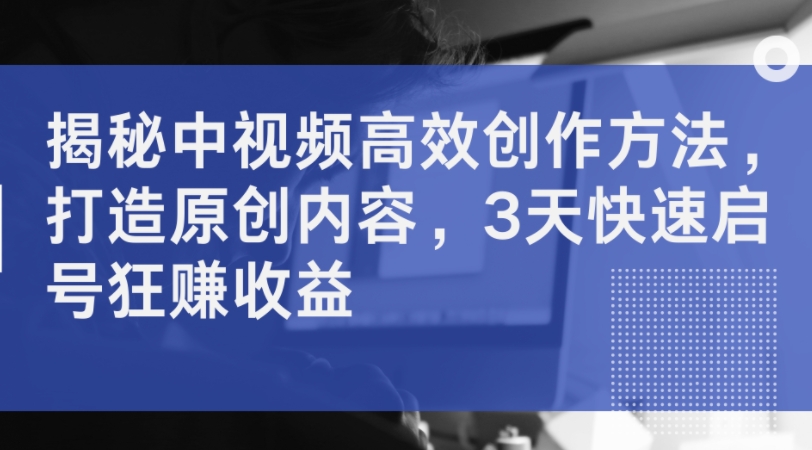 366-20240831-揭秘中视频高效创作方法，打造原创内容，3天快速启号狂赚收益