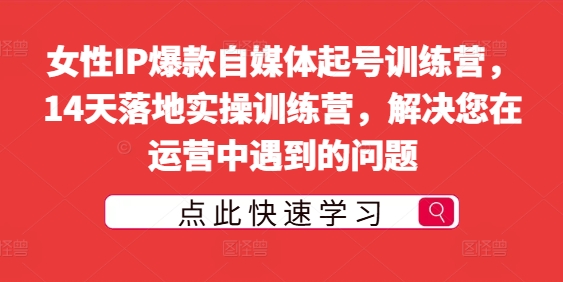 007-20240901-女性IP爆款自媒体起号训练营，14天落地实操训练营，解决您在运营中遇到的问题