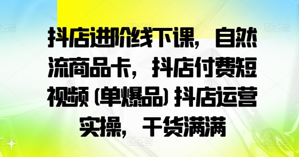 010-20240901-抖店进阶线下课，自然流商品卡，抖店付费短视频(单爆品)抖店运营实操，干货满满