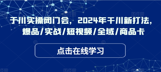 008-20240901-于川实操闭门会，2024年干川新打法，爆品实战短视频全域商品卡⭐于川实操闭门会，2024年干川新打法，爆品/实战/短视频/全域/商品卡