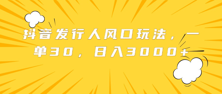 抖音发行人风口玩法，一单30，日入3000+⭐抖音发行人风口玩法，一单30，一天3000