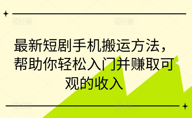 054-20240906-最新短剧手机搬运方法，帮助你轻松入门并赚取可观的收入