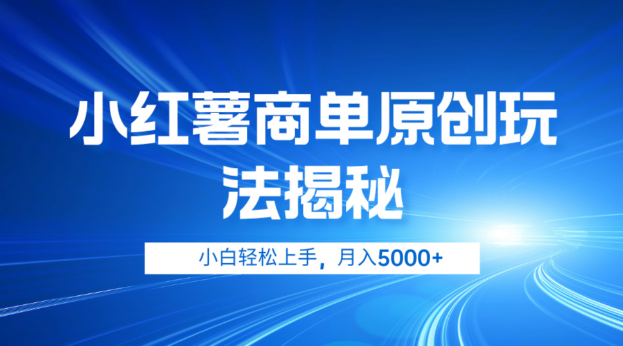 小红书商单原创玩法揭秘，小白轻松上手，月入5000+⭐小红薯商单玩法揭秘，小白轻松上手