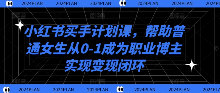 074-20240908-小红书买手计划课，帮助普通女生从0-1成为职业博主实现变现闭环