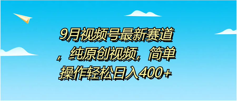 9月视频号最新赛道，纯原创视频，简单操作轻松日入400+