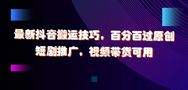 071-20240908-最新抖音搬运技巧，百分百过原创，短剧推广，视频带货可用【揭秘】