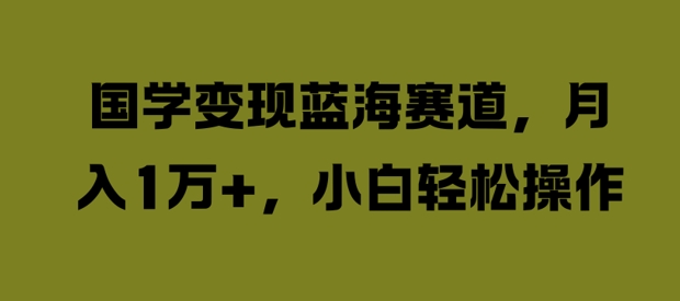 079-20240909-国学变现蓝海赛道，月入1W+，小白轻松操作【揭秘】