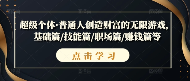 081-20240909-超级个体·普通人创造财富的无限游戏，基础篇技能篇职场篇赚钱篇等⭐超级个体·普通人创造财富的无限游戏，基础篇/技能篇/职场篇/赚钱篇等