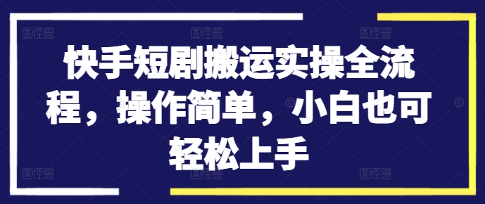 089-20240910-快手短剧搬运实操全流程，操作简单，小白也可轻松上手