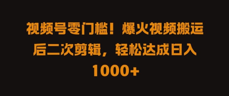 113-20240913-视频号零门槛，爆火视频搬运后二次剪辑，轻松达成日入 1k+【揭秘】