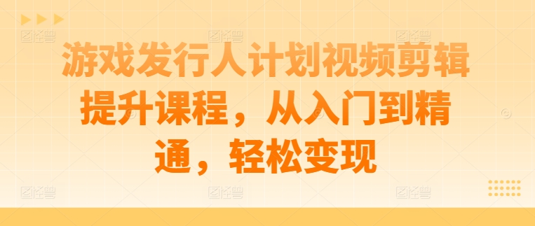 116-20240913-游戏发行人计划视频剪辑提升课程，从入门到精通，轻松变现