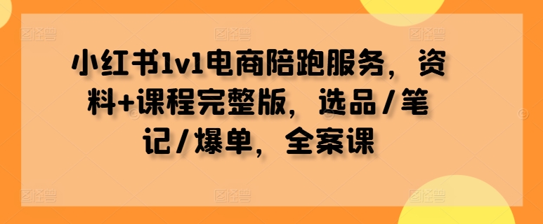 123-20240914-小红书1v1电商陪跑服务，资料+课程完整版，选品笔记爆单，全案课⭐小红书1v1电商陪跑服务，资料+课程完整版，选品/笔记/爆单，全案课