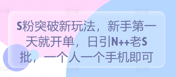 145-20240915-S粉突破新玩法，新手第一天就开单，日引N++老S批，一个人一个手机即可【揭秘】