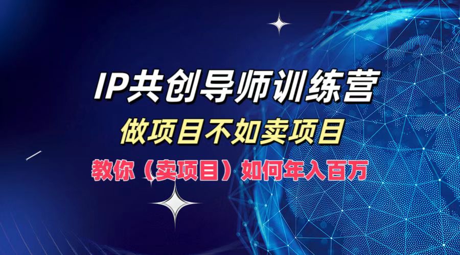 IP共创导师训练营，做项目不如卖项目，教你（卖项目）如何实现年入百万⭐IP共创导师训练营，如何实现一年百万，做项目不如卖项目，教你（卖项目）