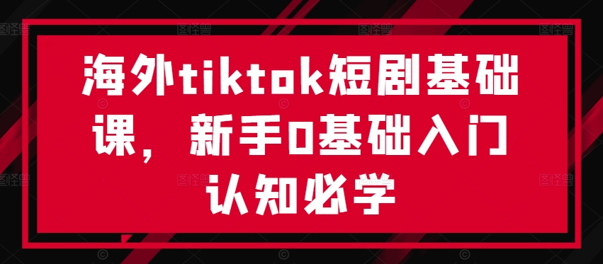 154-20240917-海外tiktok短剧基础课，新手0基础入门认知必学