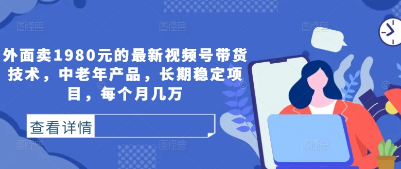 169-20240918-外面卖1980元的最新视频号带货技术，中老年产品，长期稳定项目，每个月几万