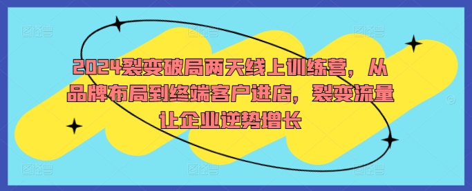 165-20240918-2024裂变破局两天线上训练营，从品牌布局到终端客户进店，裂变流量让企业逆势增长