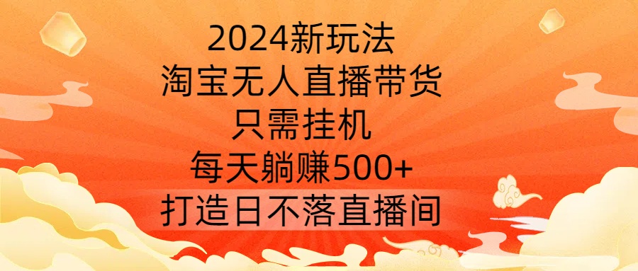 174-20240919-2024新玩法，淘宝无人直播带货，只需挂机，每天躺赚500+ 打造日不落直播间【揭秘】