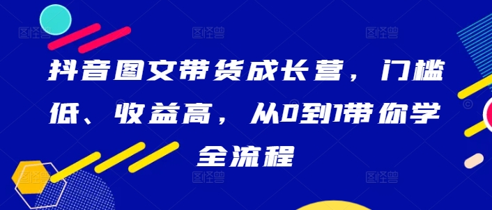 187-20240920-抖音图文带货成长营，门槛低、收益高，从0到1带你学全流程