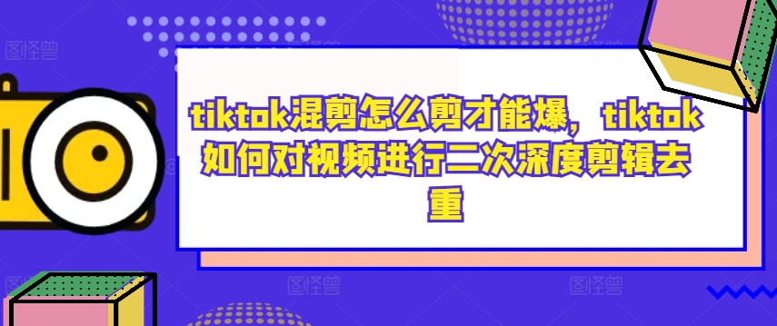 197-20240921-tiktok混剪怎么剪才能爆，tiktok如何对视频进行二次深度剪辑去重