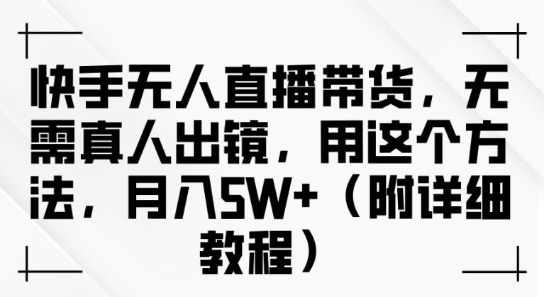 208-20240922-快手无人直播带货，无需真人出镜，用这个方法，月入过万(附详细教程)【揭秘】